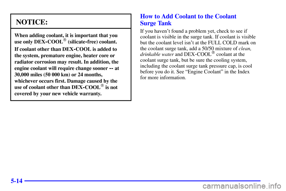 CHEVROLET CORVETTE 2002 5.G Owners Manual 5-14
NOTICE:
When adding coolant, it is important that you 
use only DEX
-COOL (silicate-free) coolant.
If coolant other than DEX-COOL is added to 
the system, premature engine, heater core or
radiat