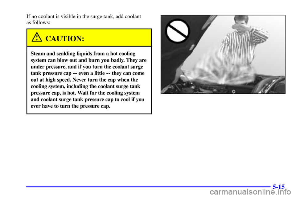 CHEVROLET CORVETTE 2002 5.G Owners Manual 5-15
If no coolant is visible in the surge tank, add coolant 
as follows:
CAUTION:
Steam and scalding liquids from a hot cooling
system can blow out and burn you badly. They are
under pressure, and if