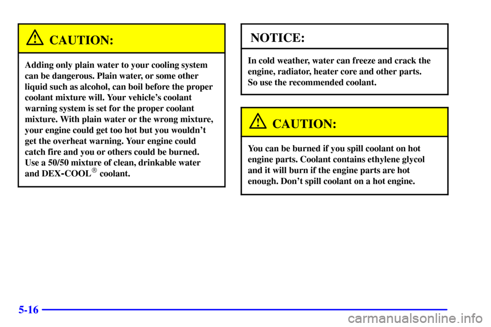 CHEVROLET CORVETTE 2002 5.G Owners Manual 5-16
CAUTION:
Adding only plain water to your cooling system
can be dangerous. Plain water, or some other
liquid such as alcohol, can boil before the proper
coolant mixture will. Your vehicles coolan CHEVROLET CORVETTE 2002 5.G Owners Manual 5-16
CAUTION:
Adding only plain water to your cooling system
can be dangerous. Plain water, or some other
liquid such as alcohol, can boil before the proper
coolant mixture will. Your vehicles coolan