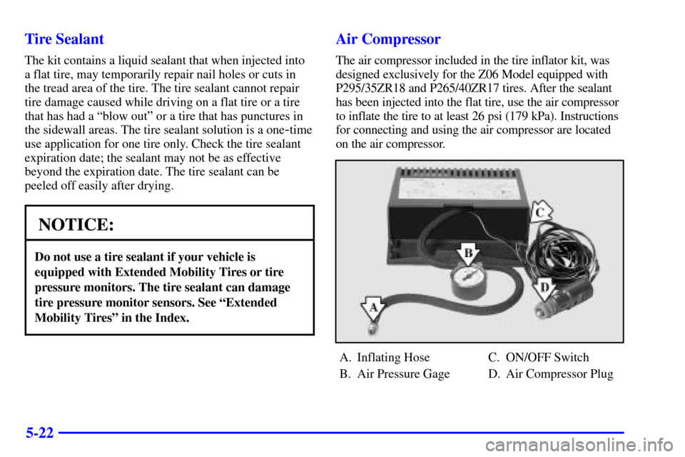 CHEVROLET CORVETTE 2002 5.G Owners Manual 5-22 Tire Sealant
The kit contains a liquid sealant that when injected into
a flat tire, may temporarily repair nail holes or cuts in
the tread area of the tire. The tire sealant cannot repair
tire da CHEVROLET CORVETTE 2002 5.G Owners Manual 5-22 Tire Sealant
The kit contains a liquid sealant that when injected into
a flat tire, may temporarily repair nail holes or cuts in
the tread area of the tire. The tire sealant cannot repair
tire da