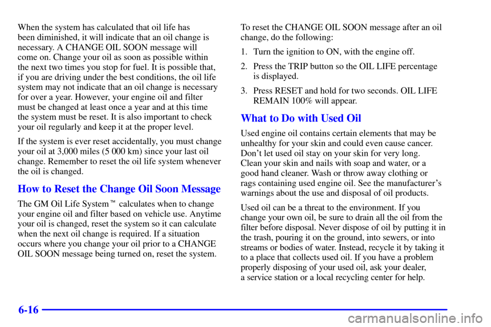 CHEVROLET CORVETTE 2002 5.G Owners Manual 6-16
When the system has calculated that oil life has 
been diminished, it will indicate that an oil change is
necessary. A CHANGE OIL SOON message will 
come on. Change your oil as soon as possible w