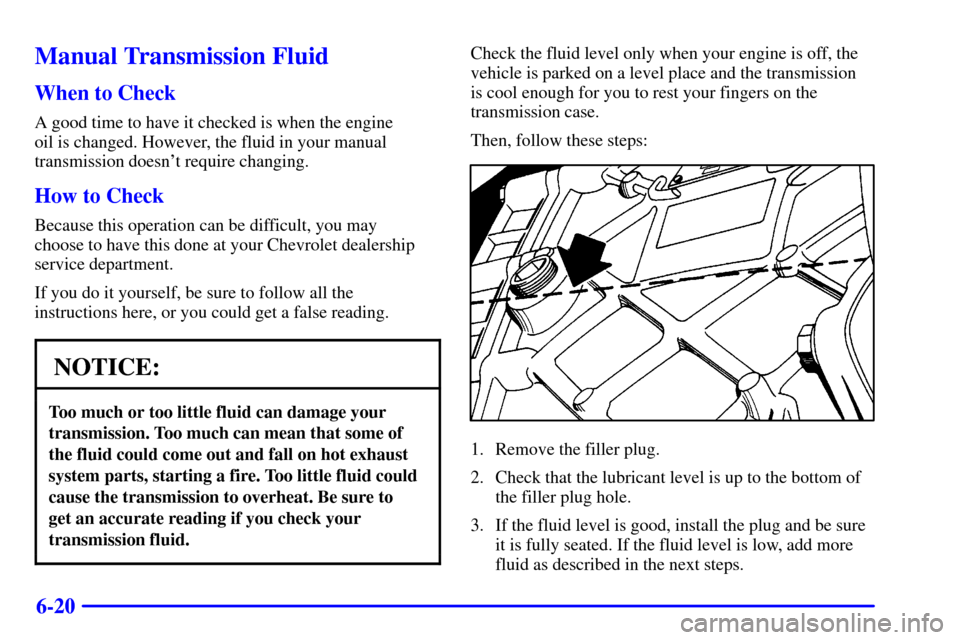 CHEVROLET CORVETTE 2002 5.G Owners Manual 6-20
Manual Transmission Fluid
When to Check
A good time to have it checked is when the engine 
oil is changed. However, the fluid in your manual
transmission doesnt require changing.
How to Check
Be