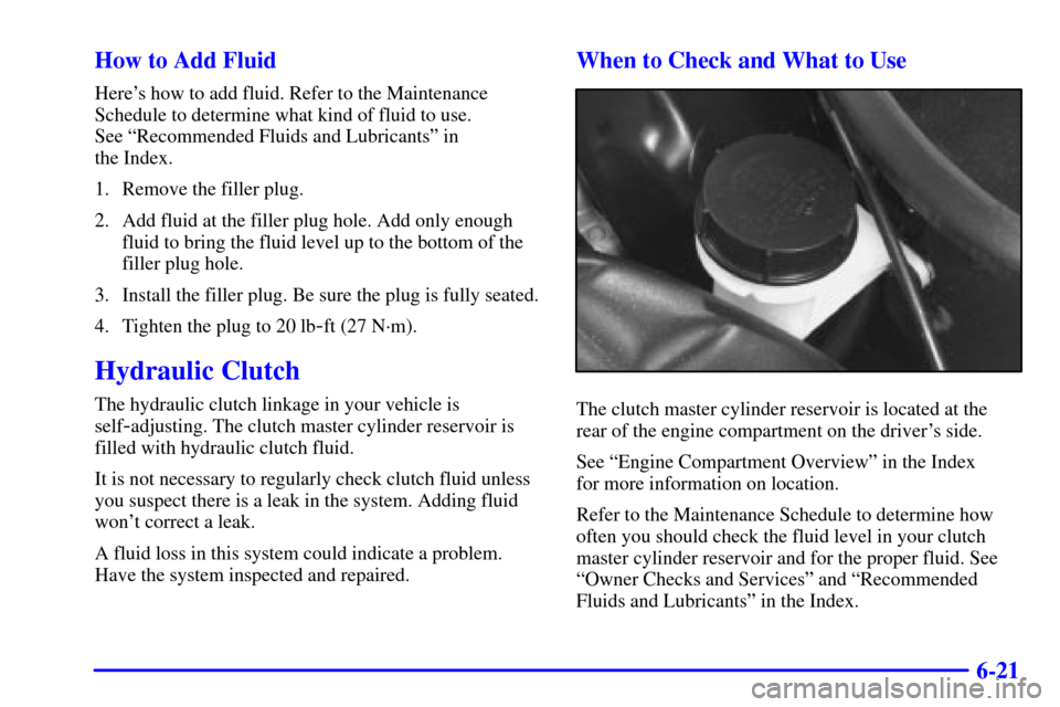 CHEVROLET CORVETTE 2002 5.G Owners Manual 6-21 How to Add Fluid
Heres how to add fluid. Refer to the Maintenance
Schedule to determine what kind of fluid to use. 
See ªRecommended Fluids and Lubricantsº in 
the Index.
1. Remove the filler 