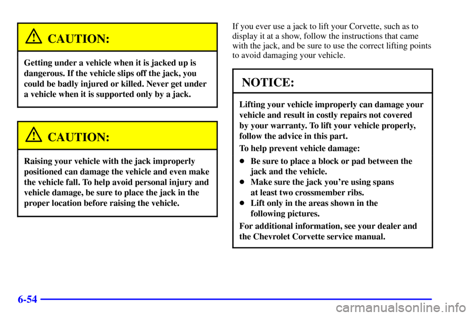 CHEVROLET CORVETTE 2002 5.G Owners Manual 6-54
CAUTION:
Getting under a vehicle when it is jacked up is
dangerous. If the vehicle slips off the jack, you
could be badly injured or killed. Never get under
a vehicle when it is supported only by