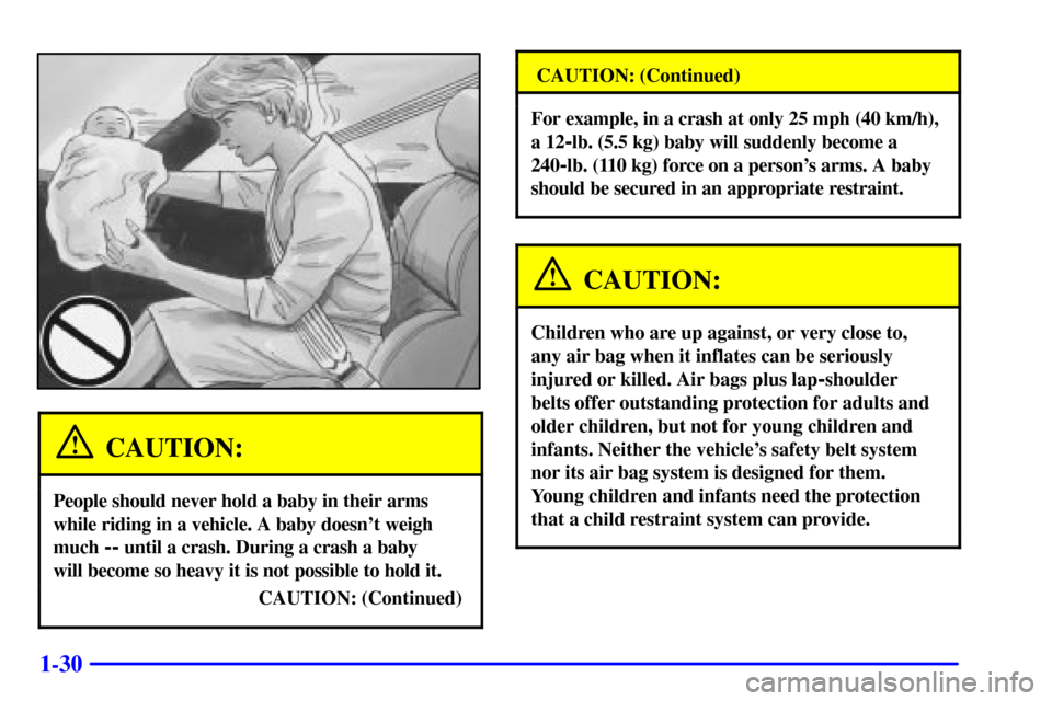CHEVROLET CORVETTE 2002 5.G Service Manual 1-30
CAUTION:
People should never hold a baby in their arms
while riding in a vehicle. A baby doesnt weigh
much
-- until a crash. During a crash a baby
will become so heavy it is not possible to ho CHEVROLET CORVETTE 2002 5.G Service Manual 1-30
CAUTION:
People should never hold a baby in their arms
while riding in a vehicle. A baby doesnt weigh
much
-- until a crash. During a crash a baby
will become so heavy it is not possible to ho