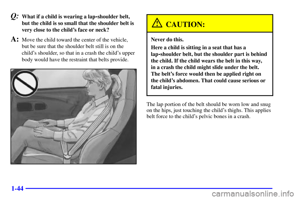 CHEVROLET CORVETTE 2002 5.G Workshop Manual 1-44
Q:What if a child is wearing a lap-shoulder belt,
but the child is so small that the shoulder belt is
very close to the childs face or neck?
A:Move the child toward the center of the vehicle,
b CHEVROLET CORVETTE 2002 5.G Workshop Manual 1-44
Q:What if a child is wearing a lap-shoulder belt,
but the child is so small that the shoulder belt is
very close to the childs face or neck?
A:Move the child toward the center of the vehicle,
b