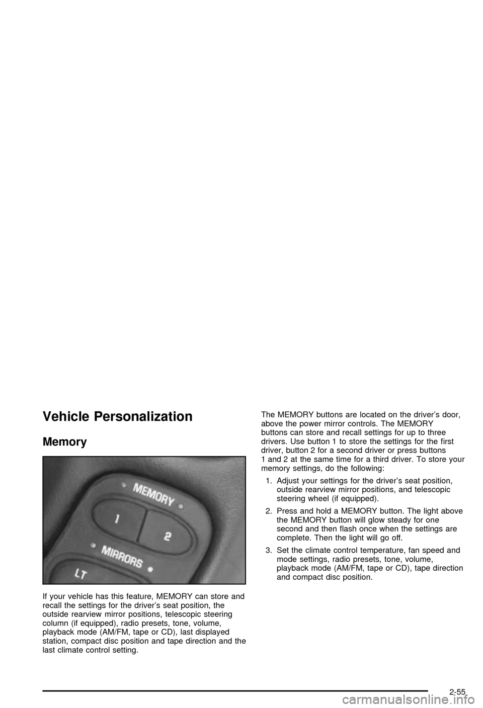 CHEVROLET CORVETTE 2003 5.G Owners Manual Vehicle Personalization
Memory
If your vehicle has this feature, MEMORY can store and
recall the settings for the drivers seat position, the
outside rearview mirror positions, telescopic steering
col CHEVROLET CORVETTE 2003 5.G Owners Manual Vehicle Personalization
Memory
If your vehicle has this feature, MEMORY can store and
recall the settings for the drivers seat position, the
outside rearview mirror positions, telescopic steering
col