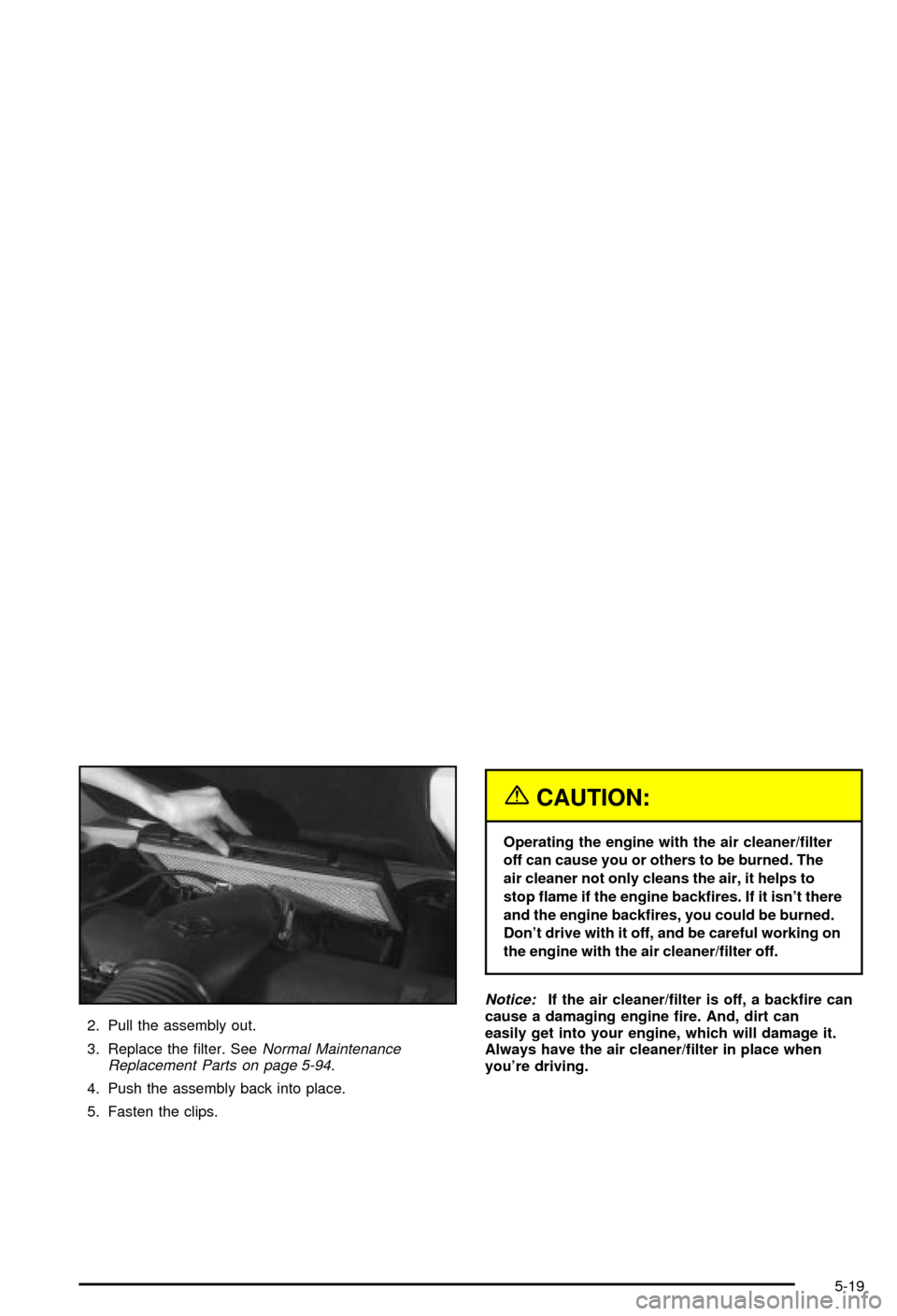 CHEVROLET CORVETTE 2003 5.G Owners Manual 2. Pull the assembly out.
3. Replace the ®lter. See
Normal Maintenance
Replacement Parts on page 5-94.
4. Push the assembly back into place.
5. Fasten the clips.
{CAUTION:
Operating the engine with t CHEVROLET CORVETTE 2003 5.G Owners Manual 2. Pull the assembly out.
3. Replace the ®lter. See
Normal Maintenance
Replacement Parts on page 5-94.
4. Push the assembly back into place.
5. Fasten the clips.
{CAUTION:
Operating the engine with t