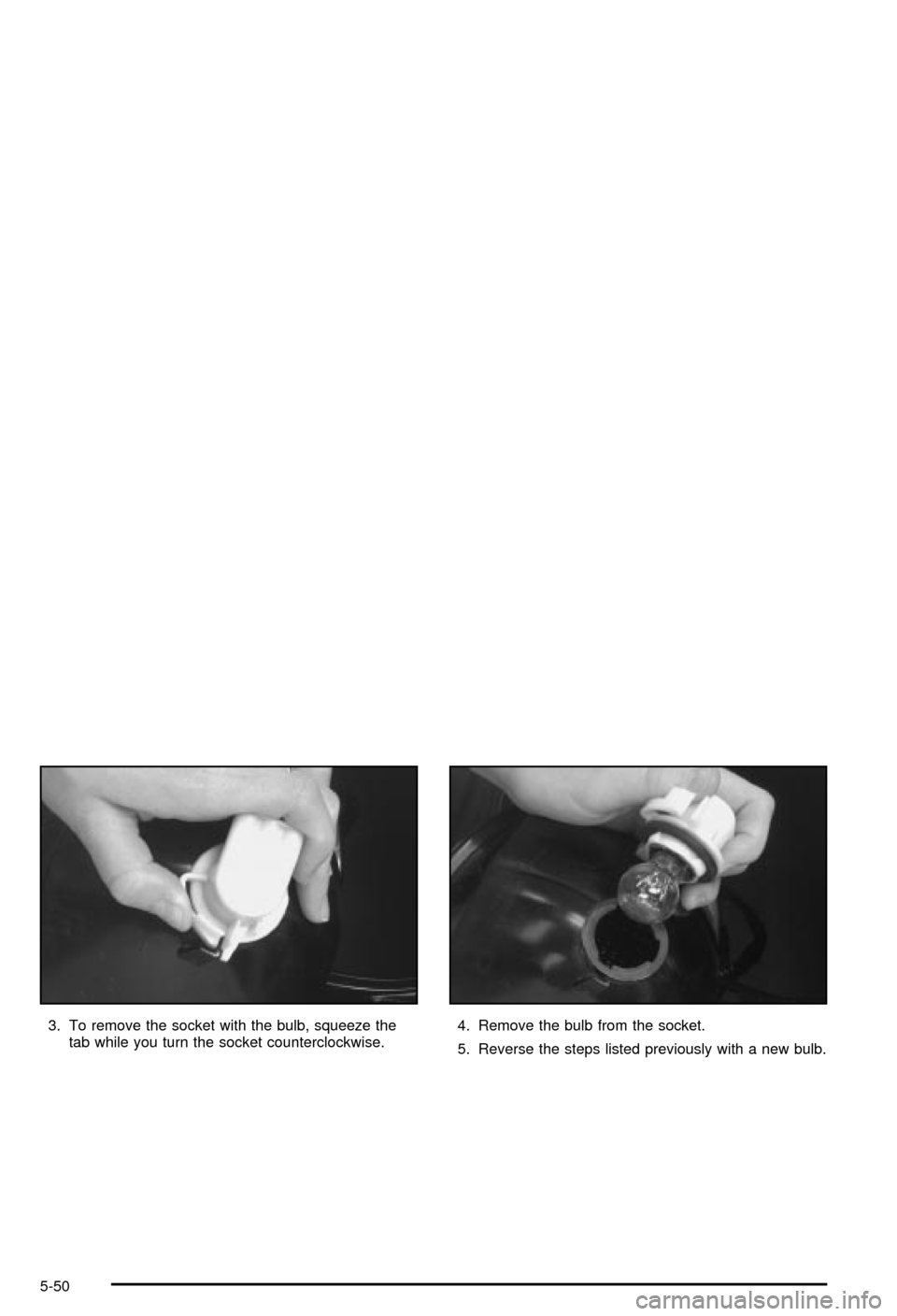 CHEVROLET CORVETTE 2003 5.G Owners Manual 3. To remove the socket with the bulb, squeeze the
tab while you turn the socket counterclockwise.4. Remove the bulb from the socket.
5. Reverse the steps listed previously with a new bulb.
5-50 
