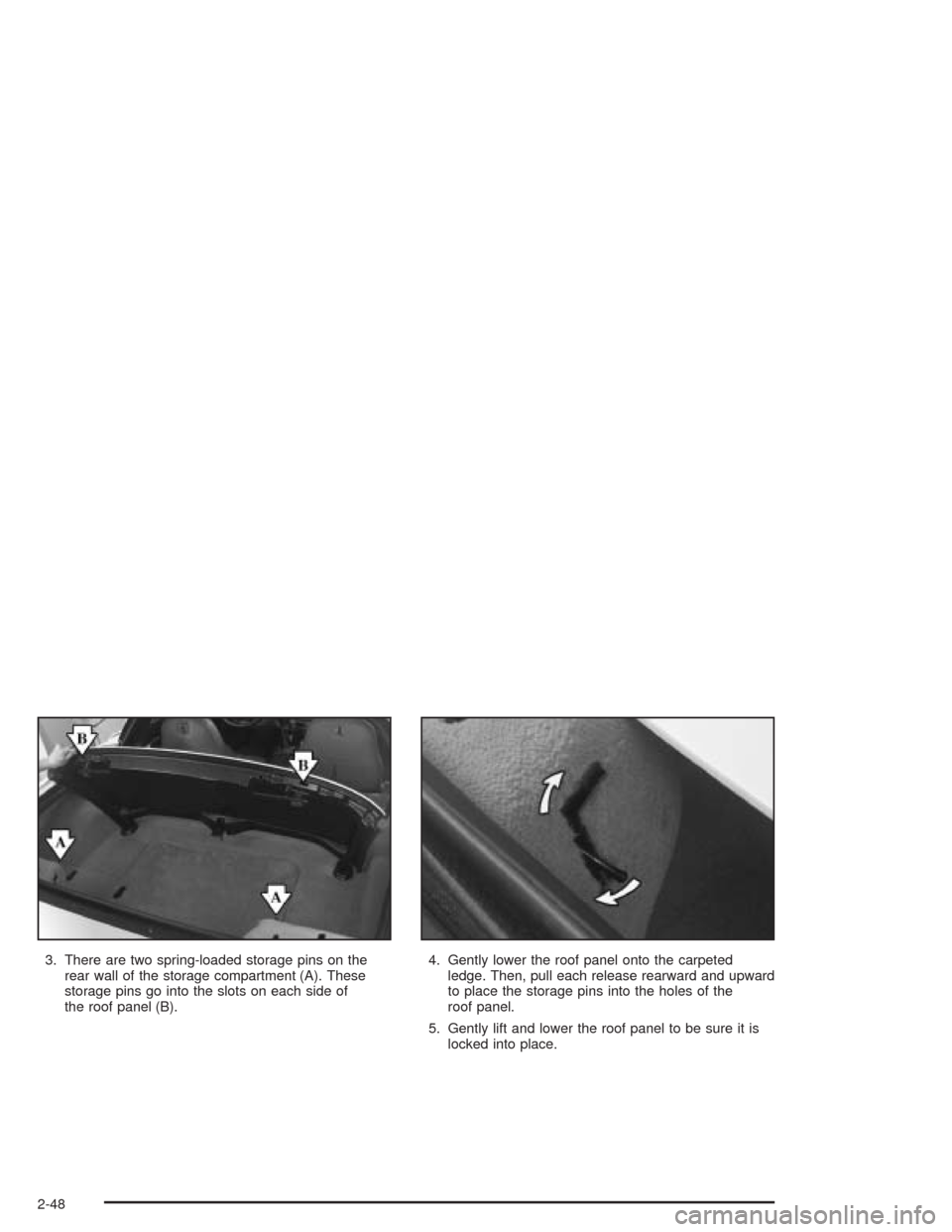 CHEVROLET CORVETTE 2004 5.G Owners Manual 3. There are two spring-loaded storage pins on the
rear wall of the storage compartment (A). These
storage pins go into the slots on each side of
the roof panel (B).4. Gently lower the roof panel onto
