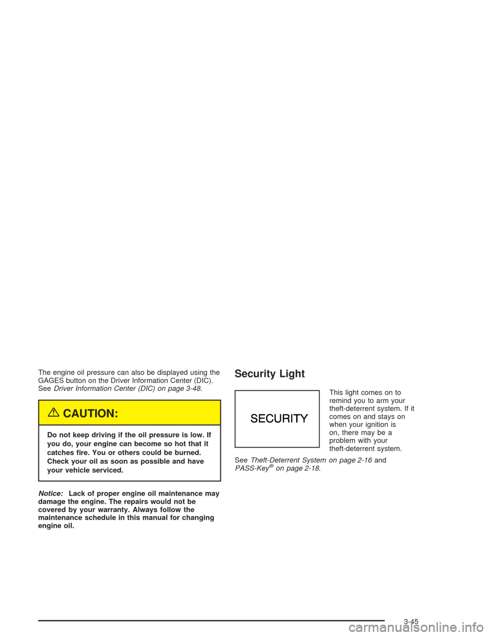CHEVROLET CORVETTE 2004 5.G Owners Manual The engine oil pressure can also be displayed using the
GAGES button on the Driver Information Center (DIC).
SeeDriver Information Center (DIC) on page 3-48.
{CAUTION:
Do not keep driving if the oil p