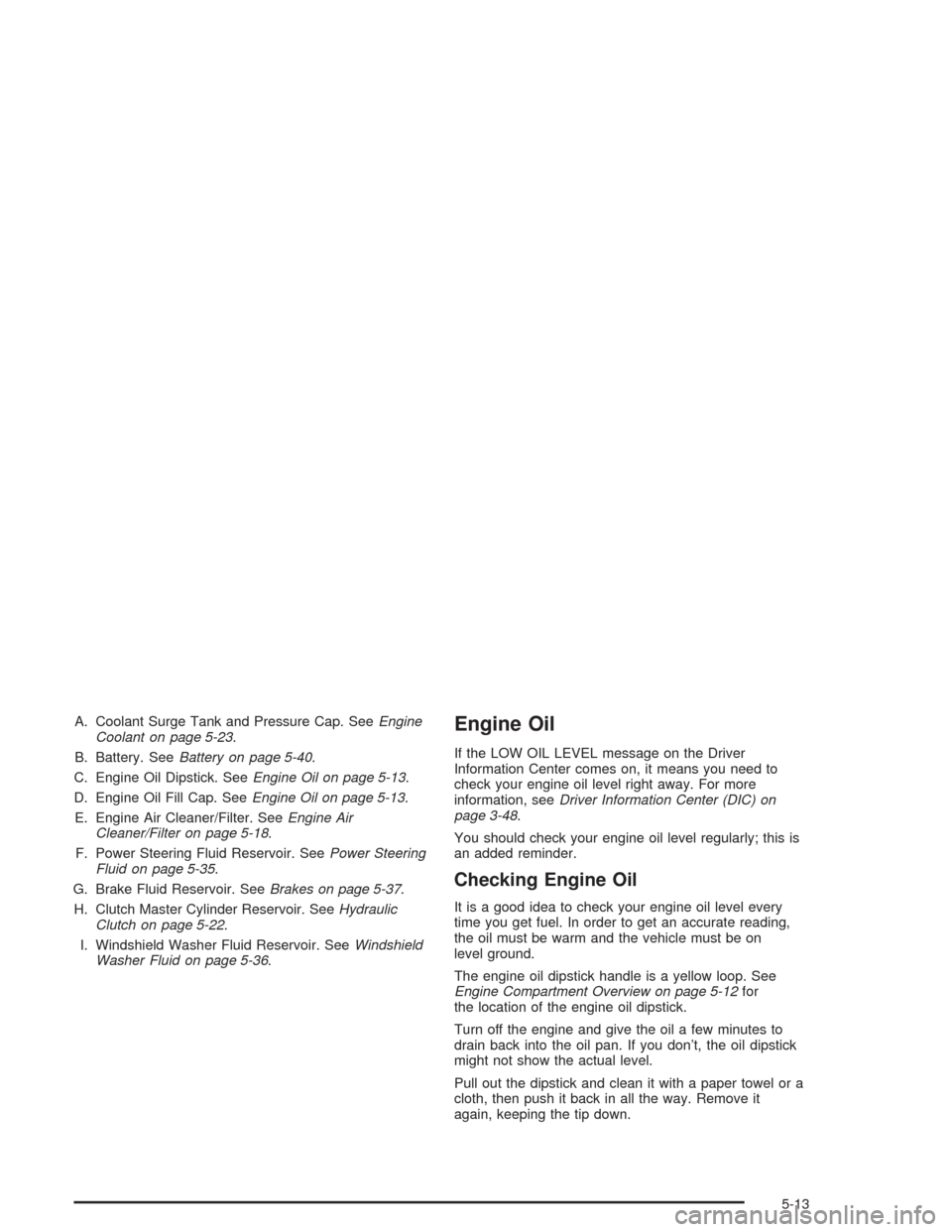 CHEVROLET CORVETTE 2004 5.G Owners Manual A. Coolant Surge Tank and Pressure Cap. SeeEngine
Coolant on page 5-23.
B. Battery. SeeBattery on page 5-40.
C. Engine Oil Dipstick. SeeEngine Oil on page 5-13.
D. Engine Oil Fill Cap. SeeEngine Oil o