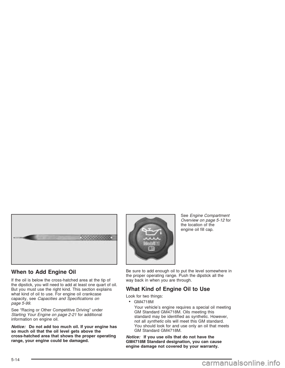 CHEVROLET CORVETTE 2004 5.G Owners Manual When to Add Engine Oil
If the oil is below the cross-hatched area at the tip of
the dipstick, you will need to add at least one quart of oil.
But you must use the right kind. This section explains
wha