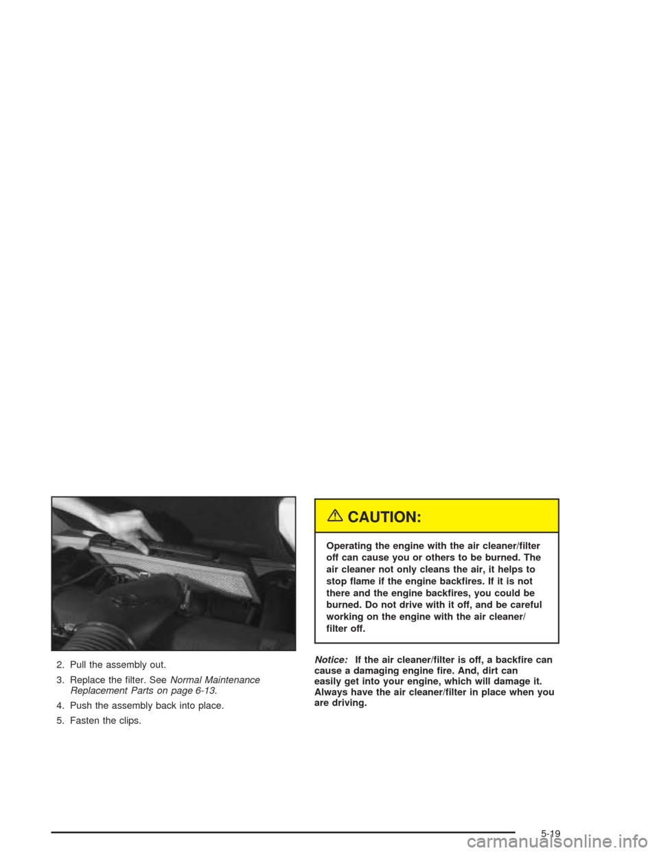 CHEVROLET CORVETTE 2004 5.G Owners Manual 2. Pull the assembly out.
3. Replace the ﬁlter. SeeNormal Maintenance
Replacement Parts on page 6-13.
4. Push the assembly back into place.
5. Fasten the clips.
{CAUTION:
Operating the engine with t