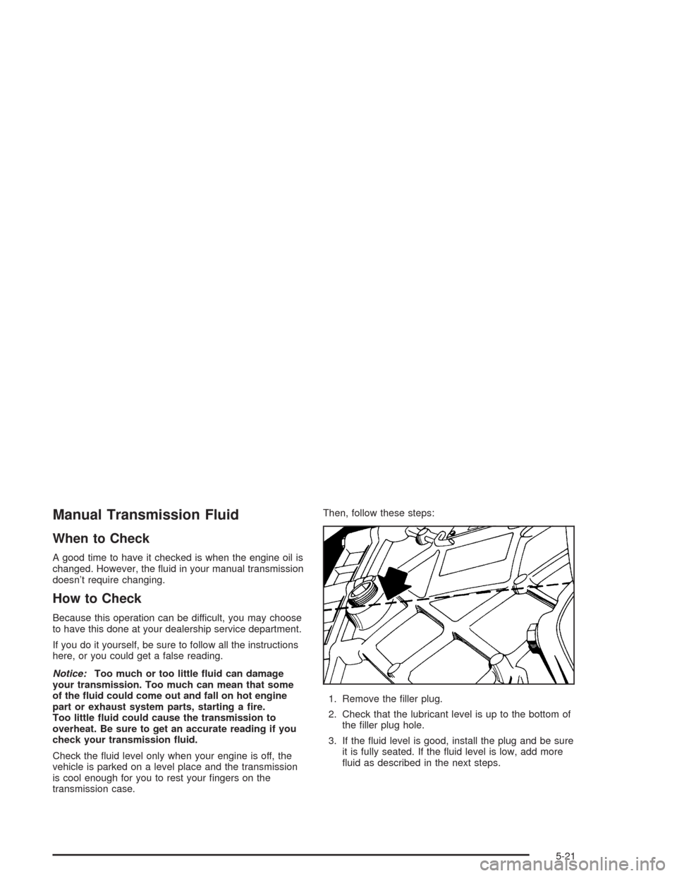 CHEVROLET CORVETTE 2004 5.G Owners Manual Manual Transmission Fluid
When to Check
A good time to have it checked is when the engine oil is
changed. However, the ﬂuid in your manual transmission
doesn’t require changing.
How to Check
Becau