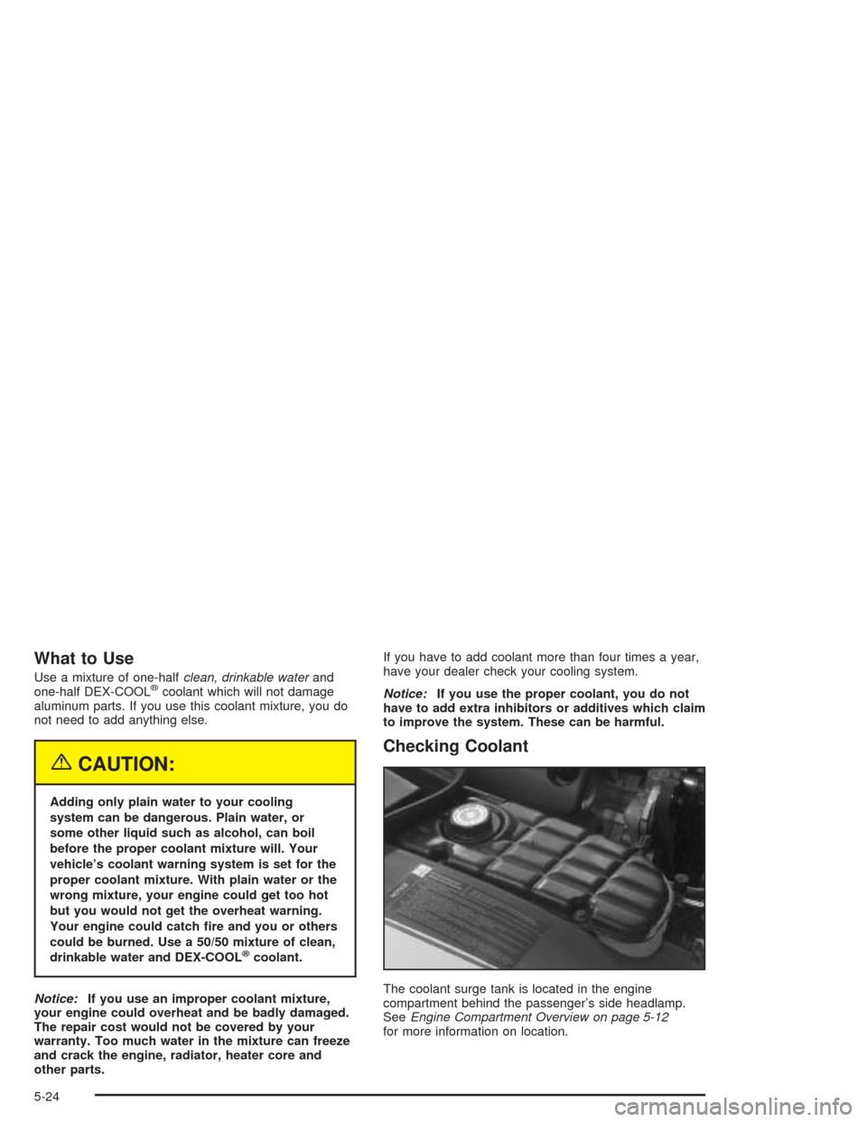 CHEVROLET CORVETTE 2004 5.G Owners Manual What to Use
Use a mixture of one-halfclean, drinkable waterand
one-half DEX-COOL®coolant which will not damage
aluminum parts. If you use this coolant mixture, you do
not need to add anything else.
{