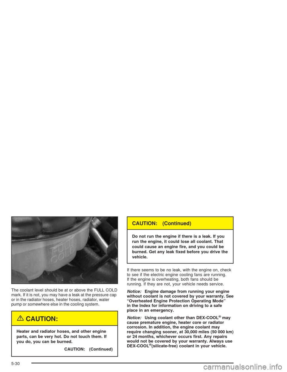 CHEVROLET CORVETTE 2004 5.G Owners Manual The coolant level should be at or above the FULL COLD
mark. If it is not, you may have a leak at the pressure cap
or in the radiator hoses, heater hoses, radiator, water
pump or somewhere else in the 