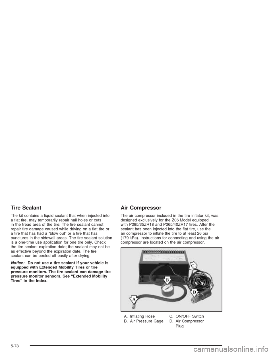 CHEVROLET CORVETTE 2004 5.G Owners Manual Tire Sealant
The kit contains a liquid sealant that when injected into
a ﬂat tire, may temporarily repair nail holes or cuts
in the tread area of the tire. The tire sealant cannot
repair tire damage