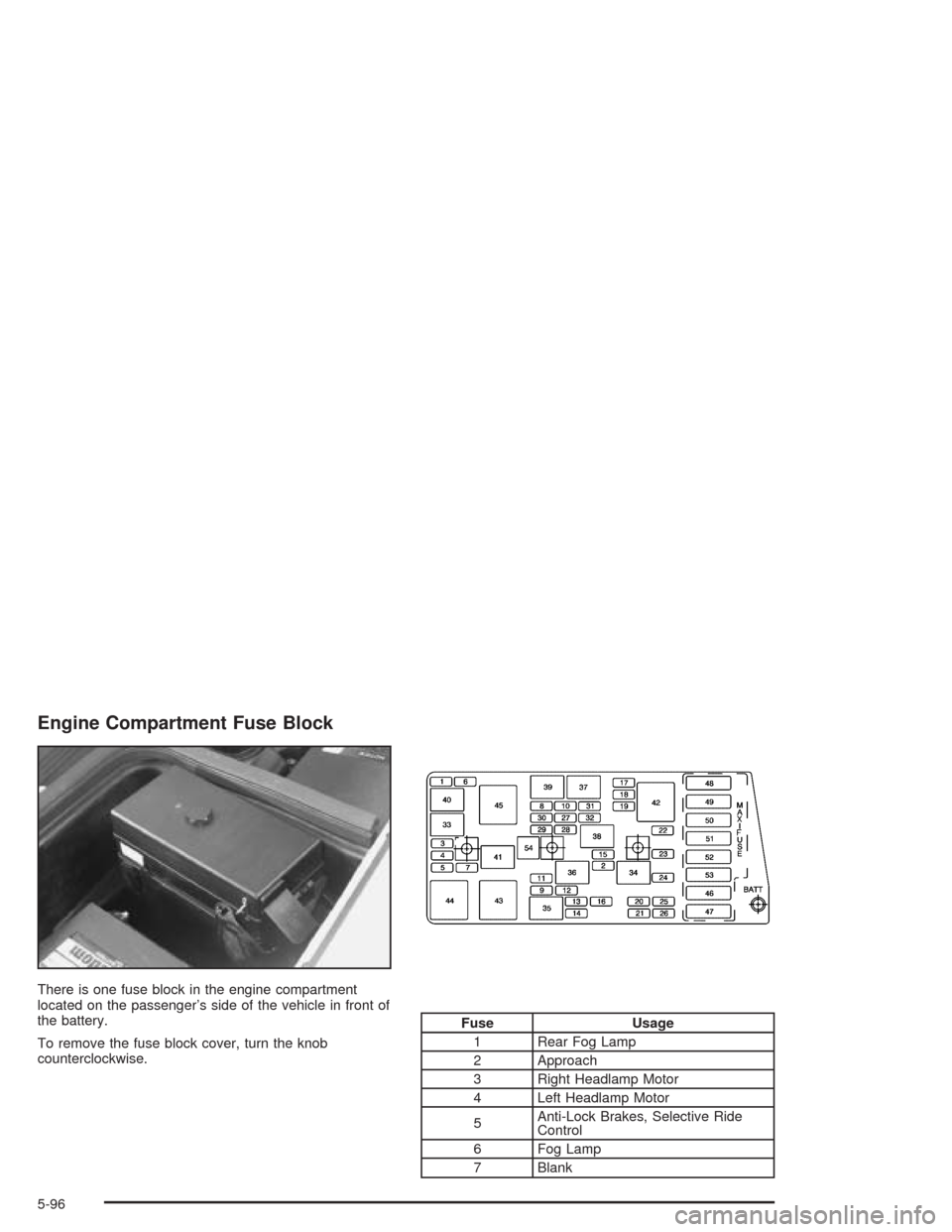 CHEVROLET CORVETTE 2004 5.G Owners Manual Engine Compartment Fuse Block
There is one fuse block in the engine compartment
located on the passenger’s side of the vehicle in front of
the battery.
To remove the fuse block cover, turn the knob
