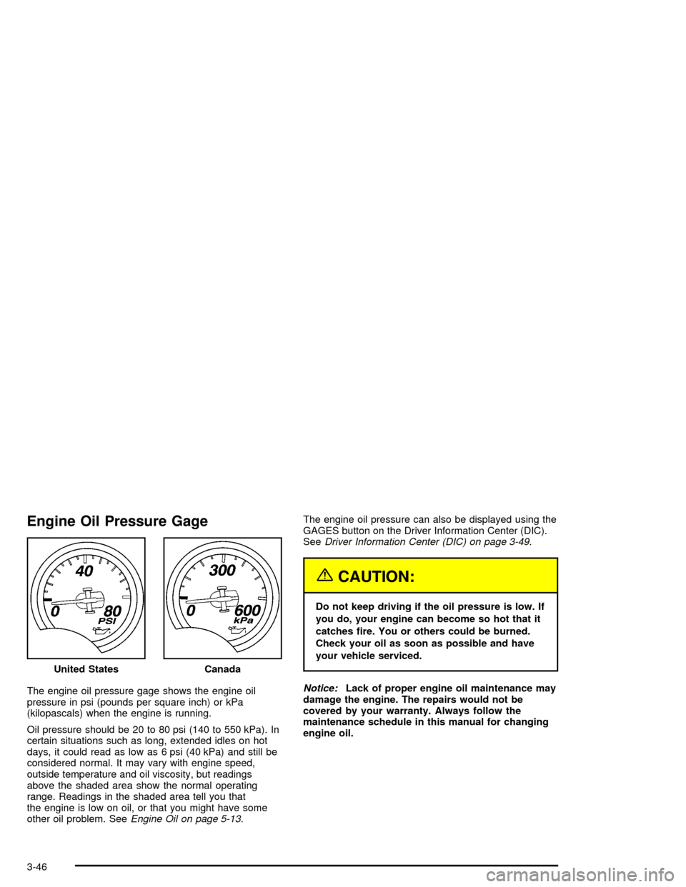 CHEVROLET CORVETTE 2005 6.G Owners Manual Engine Oil Pressure Gage
The engine oil pressure gage shows the engine oil
pressure in psi (pounds per square inch) or kPa
(kilopascals) when the engine is running.
Oil pressure should be 20 to 80 psi