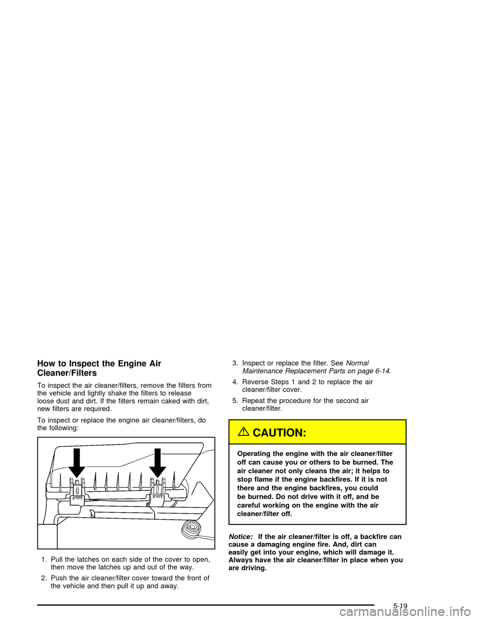 CHEVROLET CORVETTE 2005 6.G Owners Manual How to Inspect the Engine Air
Cleaner/Filters
To inspect the air cleaner/�lters, remove the �lters from
the vehicle and lightly shake the �lters to release
loose dust and dirt. If the �lters remain ca