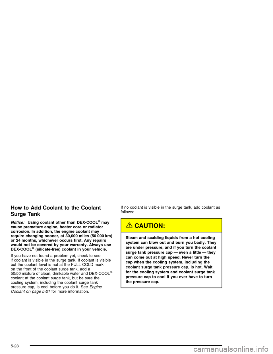 CHEVROLET CORVETTE 2005 6.G Owners Manual How to Add Coolant to the Coolant
Surge Tank
Notice:Using coolant other than DEX-COOL®may
cause premature engine, heater core or radiator
corrosion. In addition, the engine coolant may
require changi