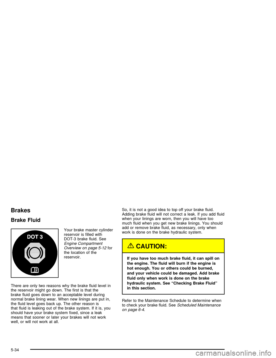 CHEVROLET CORVETTE 2005 6.G Owners Manual Brakes
Brake Fluid
Your brake master cylinder
reservoir is �lled with
DOT-3 brake �uid. See
Engine Compartment
Overview on page 5-12for
the location of the
reservoir.
There are only two reasons why th