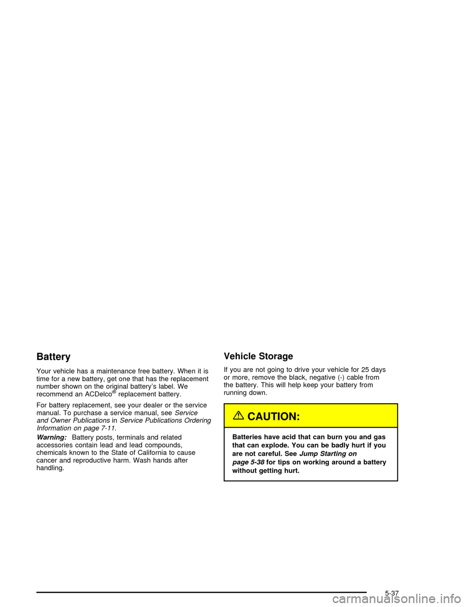 CHEVROLET CORVETTE 2005 6.G Owners Manual Battery
Your vehicle has a maintenance free battery. When it is
time for a new battery, get one that has the replacement
number shown on the original battery’s label. We
recommend an ACDelco
®repla