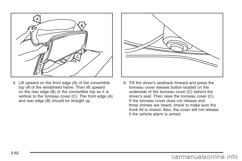 CHEVROLET CORVETTE 2006 6.G Owners Manual 5. Lift upward on the front edge (A) of the convertible
top off of the windshield frame. Then lift upward
on the rear edge (B) of the convertible top so it is
vertical to the tonneau cover (C). The fr