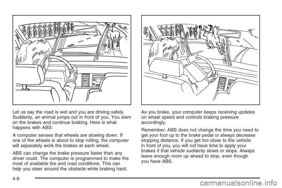 CHEVROLET CORVETTE 2006 6.G Owners Manual Let us say the road is wet and you are driving safely.
Suddenly, an animal jumps out in front of you. You slam
on the brakes and continue braking. Here is what
happens with ABS:
A computer senses that