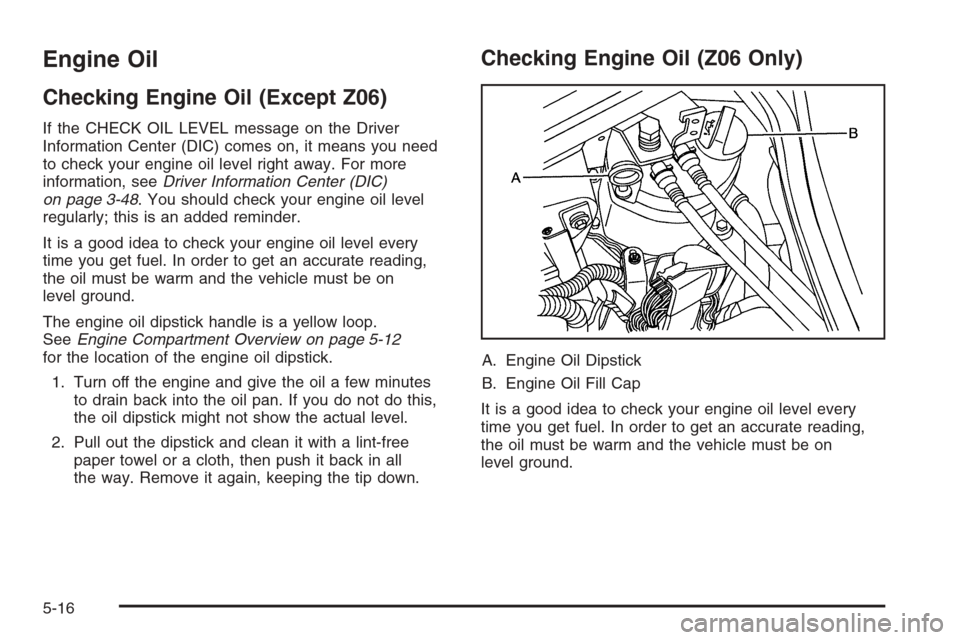 CHEVROLET CORVETTE 2006 6.G Owners Manual Engine Oil
Checking Engine Oil (Except Z06)
If the CHECK OIL LEVEL message on the Driver
Information Center (DIC) comes on, it means you need
to check your engine oil level right away. For more
inform