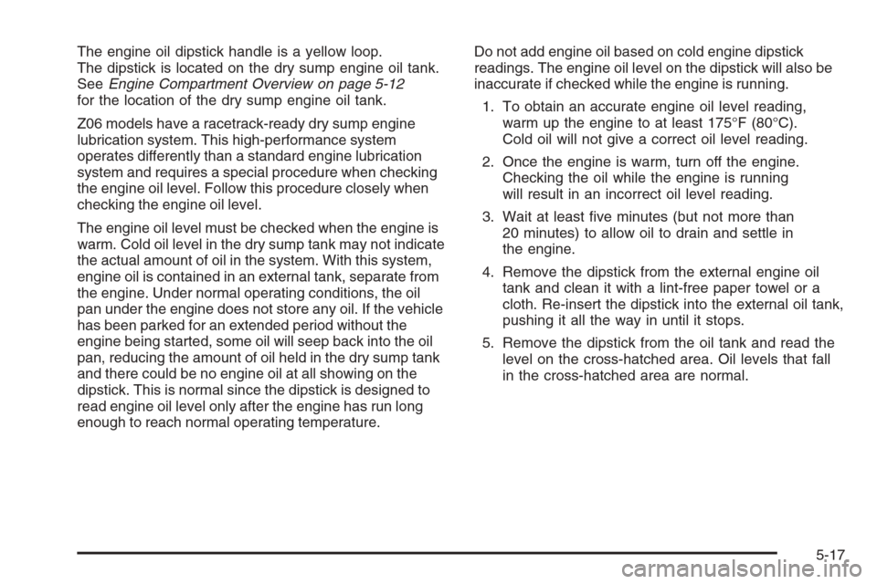 CHEVROLET CORVETTE 2006 6.G Owners Manual The engine oil dipstick handle is a yellow loop.
The dipstick is located on the dry sump engine oil tank.
SeeEngine Compartment Overview on page 5-12
for the location of the dry sump engine oil tank.
