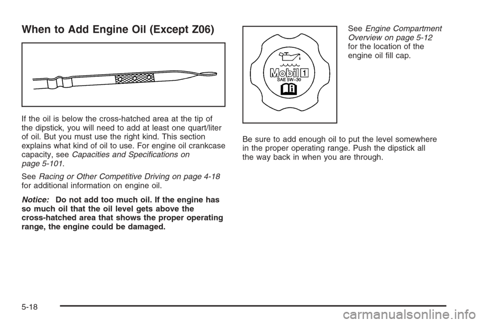 CHEVROLET CORVETTE 2006 6.G Owners Manual When to Add Engine Oil (Except Z06)
If the oil is below the cross-hatched area at the tip of
the dipstick, you will need to add at least one quart/liter
of oil. But you must use the right kind. This s