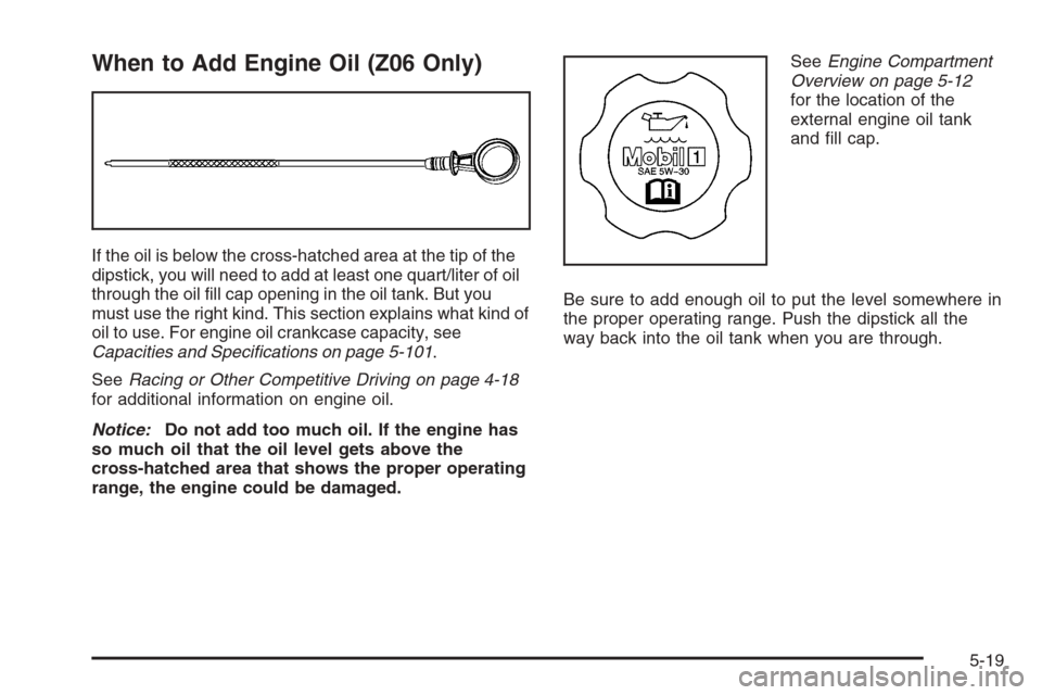 CHEVROLET CORVETTE 2006 6.G Owners Manual When to Add Engine Oil (Z06 Only)
If the oil is below the cross-hatched area at the tip of the
dipstick, you will need to add at least one quart/liter of oil
through the oil �ll cap opening in the oil