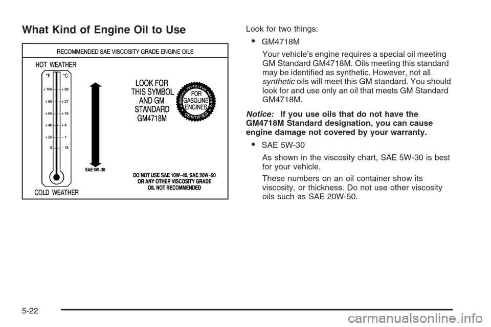 CHEVROLET CORVETTE 2006 6.G Owners Manual What Kind of Engine Oil to UseLook for two things:
GM4718M
Your vehicle’s engine requires a special oil meeting
GM Standard GM4718M. Oils meeting this standard
may be identi�ed as synthetic. Howeve