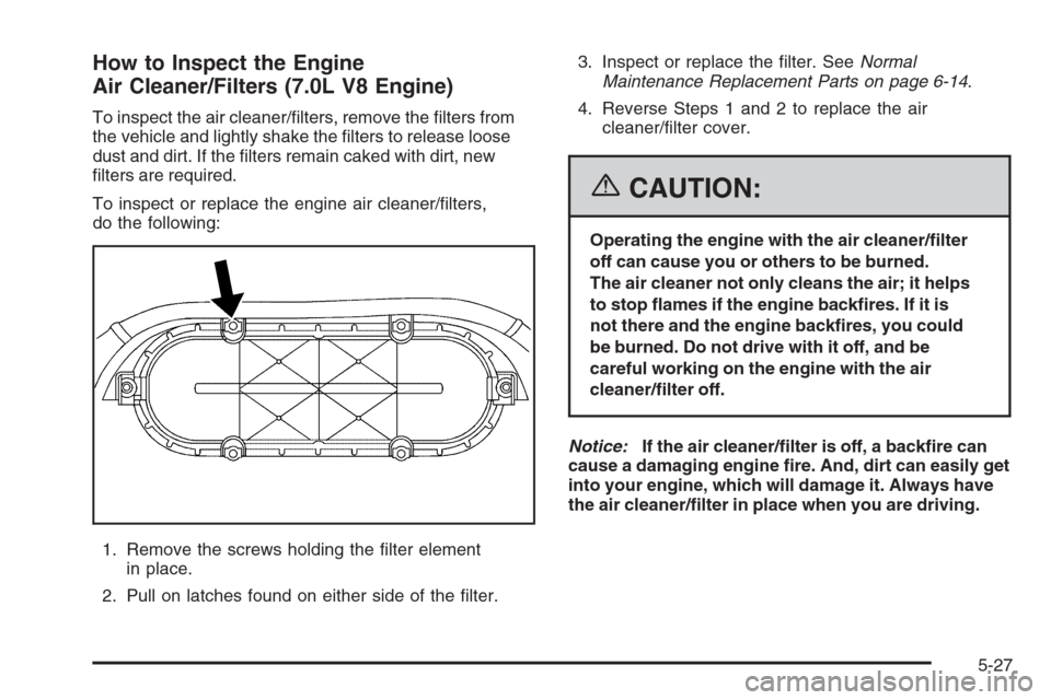 CHEVROLET CORVETTE 2006 6.G Owners Manual How to Inspect the Engine
Air Cleaner/Filters (7.0L V8 Engine)
To inspect the air cleaner/�lters, remove the �lters from
the vehicle and lightly shake the �lters to release loose
dust and dirt. If the