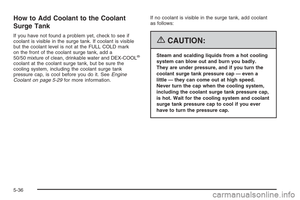 CHEVROLET CORVETTE 2006 6.G Owners Manual How to Add Coolant to the Coolant
Surge Tank
If you have not found a problem yet, check to see if
coolant is visible in the surge tank. If coolant is visible
but the coolant level is not at the FULL C CHEVROLET CORVETTE 2006 6.G Owners Manual How to Add Coolant to the Coolant
Surge Tank
If you have not found a problem yet, check to see if
coolant is visible in the surge tank. If coolant is visible
but the coolant level is not at the FULL C