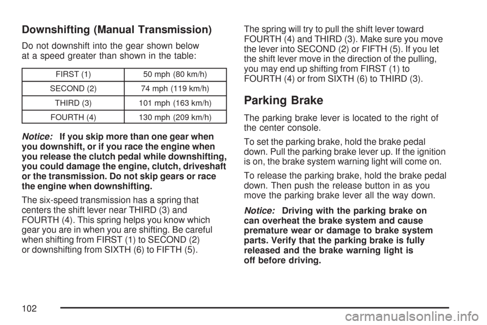 CHEVROLET CORVETTE 2007 6.G Owners Manual Downshifting (Manual Transmission)
Do not downshift into the gear shown below
at a speed greater than shown in the table:
FIRST (1) 50 mph (80 km/h)
SECOND (2) 74 mph (119 km/h)
THIRD (3) 101 mph (163 CHEVROLET CORVETTE 2007 6.G Owners Manual Downshifting (Manual Transmission)
Do not downshift into the gear shown below
at a speed greater than shown in the table:
FIRST (1) 50 mph (80 km/h)
SECOND (2) 74 mph (119 km/h)
THIRD (3) 101 mph (163
