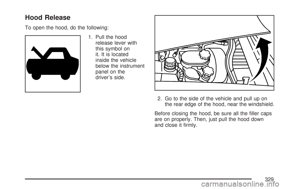 CHEVROLET CORVETTE 2007 6.G Owners Manual Hood Release
To open the hood, do the following:
1. Pull the hood
release lever with
this symbol on
it. It is located
inside the vehicle
below the instrument
panel on the
driver’s side.
2. Go to the