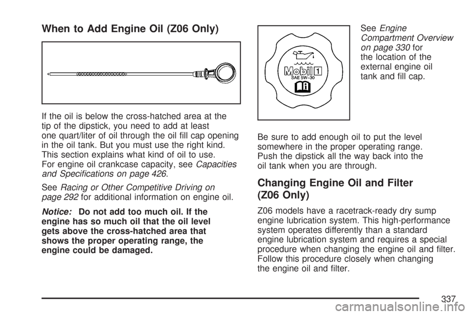 CHEVROLET CORVETTE 2007 6.G Owners Manual When to Add Engine Oil (Z06 Only)
If the oil is below the cross-hatched area at the
tip of the dipstick, you need to add at least
one quart/liter of oil through the oil �ll cap opening
in the oil tank