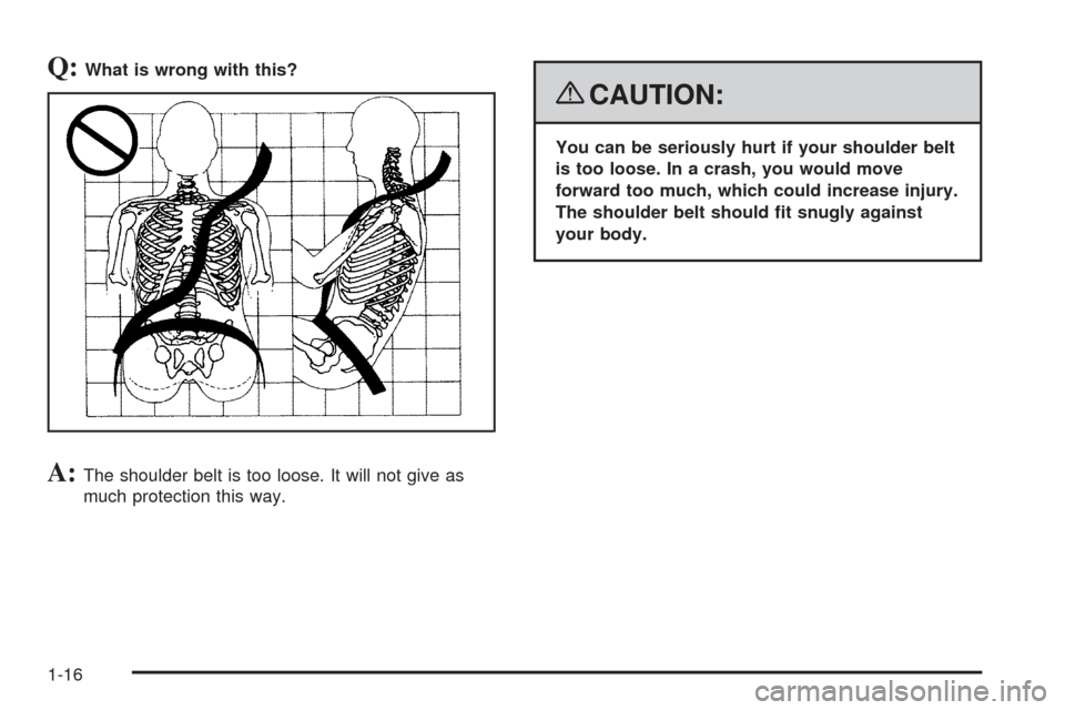 CHEVROLET CORVETTE 2008 6.G User Guide Q:What is wrong with this?
A:The shoulder belt is too loose. It will not give as
much protection this way.
{CAUTION:
You can be seriously hurt if your shoulder belt
is too loose. In a crash, you would