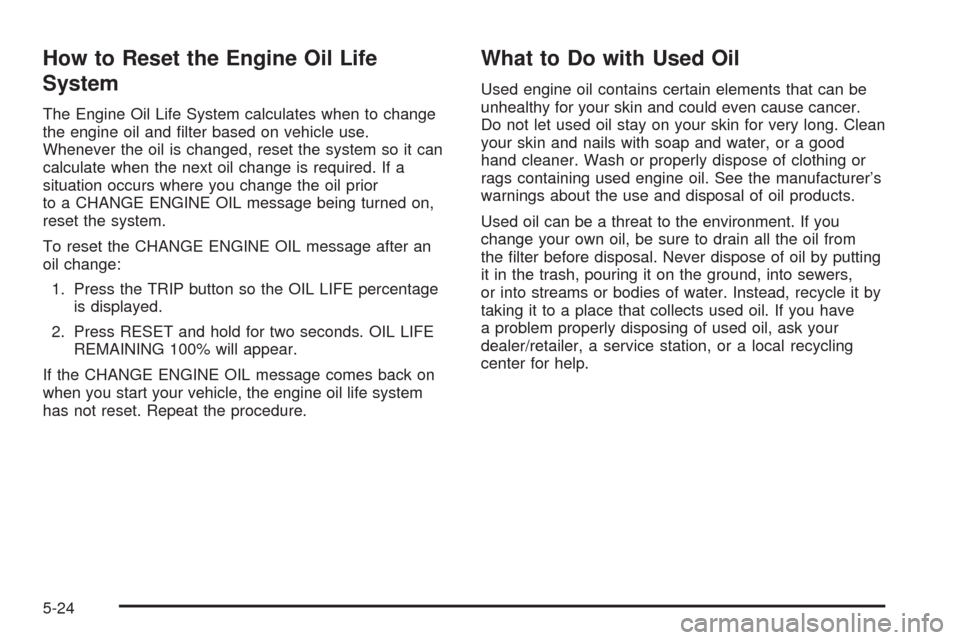 CHEVROLET CORVETTE 2008 6.G Owners Manual How to Reset the Engine Oil Life
System
The Engine Oil Life System calculates when to change
the engine oil and �lter based on vehicle use.
Whenever the oil is changed, reset the system so it can
calc