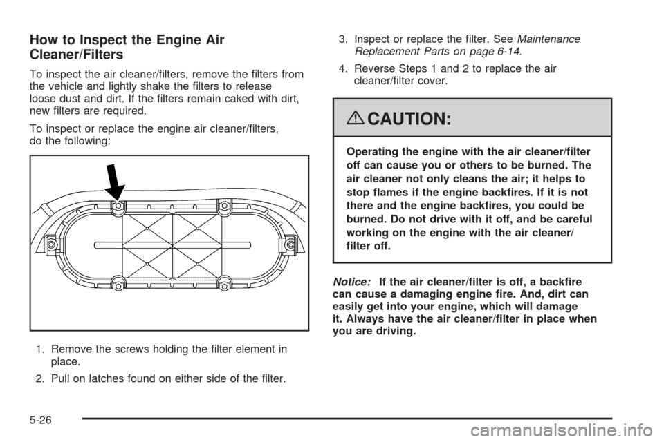 CHEVROLET CORVETTE 2008 6.G Owners Manual How to Inspect the Engine Air
Cleaner/Filters
To inspect the air cleaner/�lters, remove the �lters from
the vehicle and lightly shake the �lters to release
loose dust and dirt. If the �lters remain ca