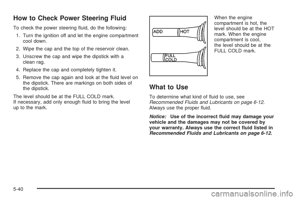 CHEVROLET CORVETTE 2008 6.G Owners Manual How to Check Power Steering Fluid
To check the power steering �uid, do the following:
1. Turn the ignition off and let the engine compartment
cool down.
2. Wipe the cap and the top of the reservoir cl