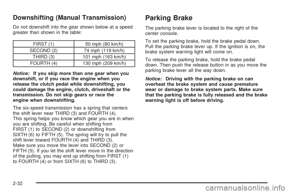 CHEVROLET CORVETTE 2008 6.G Owners Manual Downshifting (Manual Transmission)
Do not downshift into the gear shown below at a speed
greater than shown in the table:
FIRST (1) 50 mph (80 km/h)
SECOND (2) 74 mph (119 km/h)
THIRD (3) 101 mph (163 CHEVROLET CORVETTE 2008 6.G Owners Manual Downshifting (Manual Transmission)
Do not downshift into the gear shown below at a speed
greater than shown in the table:
FIRST (1) 50 mph (80 km/h)
SECOND (2) 74 mph (119 km/h)
THIRD (3) 101 mph (163