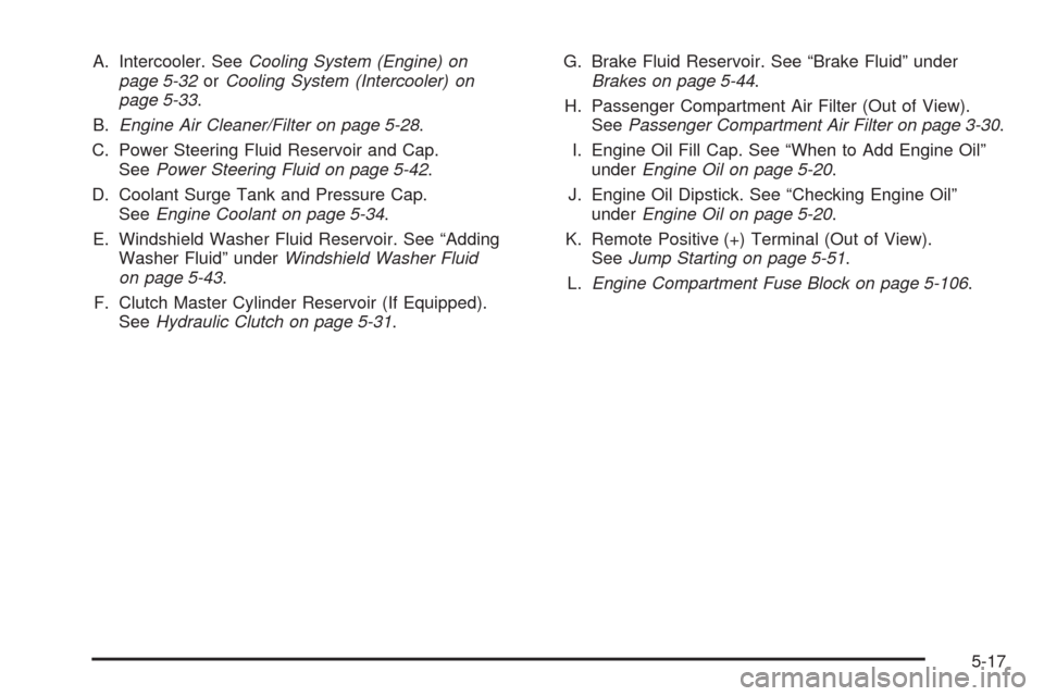 CHEVROLET CORVETTE 2009 6.G Owners Manual A. Intercooler. SeeCooling System (Engine) on
page 5-32orCooling System (Intercooler) on
page 5-33.
B.Engine Air Cleaner/Filter on page 5-28.
C. Power Steering Fluid Reservoir and Cap.
SeePower Steeri