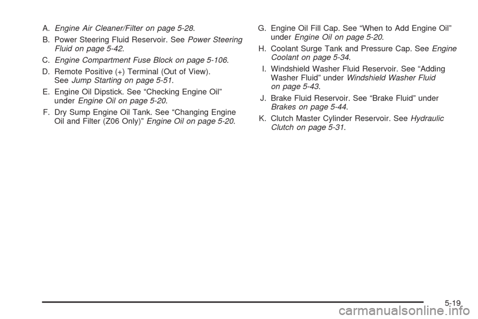 CHEVROLET CORVETTE 2009 6.G Owners Manual A.Engine Air Cleaner/Filter on page 5-28.
B. Power Steering Fluid Reservoir. SeePower Steering
Fluid on page 5-42.
C.Engine Compartment Fuse Block on page 5-106.
D. Remote Positive (+) Terminal (Out o