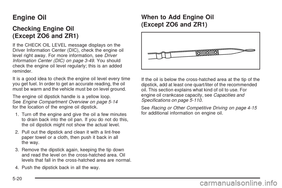 CHEVROLET CORVETTE 2009 6.G Owners Manual Engine Oil
Checking Engine Oil
(Except ZO6 and ZR1)
If the CHECK OIL LEVEL message displays on the
Driver Information Center (DIC), check the engine oil
level right away. For more information, seeDriv