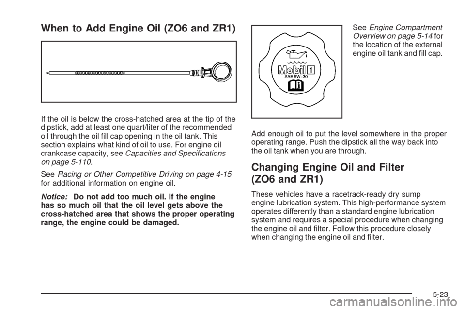 CHEVROLET CORVETTE 2009 6.G Owners Manual When to Add Engine Oil (ZO6 and ZR1)
If the oil is below the cross-hatched area at the tip of the
dipstick, add at least one quart/liter of the recommended
oil through the oil �ll cap opening in the o