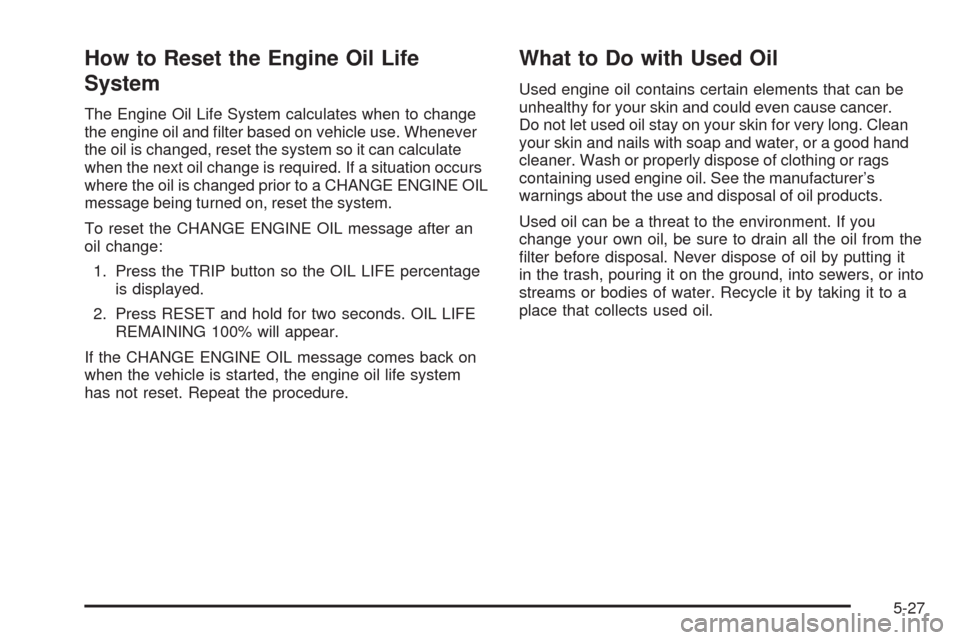 CHEVROLET CORVETTE 2009 6.G Owners Manual How to Reset the Engine Oil Life
System
The Engine Oil Life System calculates when to change
the engine oil and �lter based on vehicle use. Whenever
the oil is changed, reset the system so it can calc